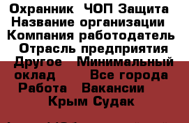 Охранник. ЧОП Защита › Название организации ­ Компания-работодатель › Отрасль предприятия ­ Другое › Минимальный оклад ­ 1 - Все города Работа » Вакансии   . Крым,Судак